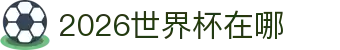 2026世界杯在哪：小组赛赛程、抽签结果与中国队话题